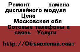 Ремонт iPhone (замена дисплейного модуля) › Цена ­ 1 650 - Московская обл. Сотовые телефоны и связь » Услуги   